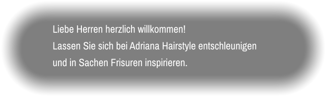 Liebe Herren herzlich willkommen! Lassen Sie sich bei Adriana Hairstyle entschleunigen und in Sachen Frisuren inspirieren.